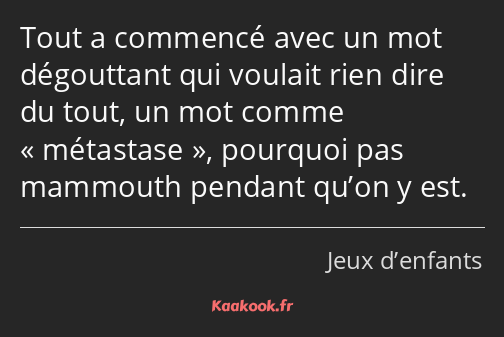 Tout a commencé avec un mot dégouttant qui voulait rien dire du tout, un mot comme métastase…