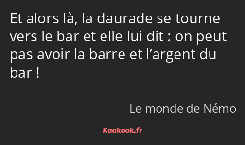 Et alors là, la daurade se tourne vers le bar et elle lui dit : on peut pas avoir la barre et…