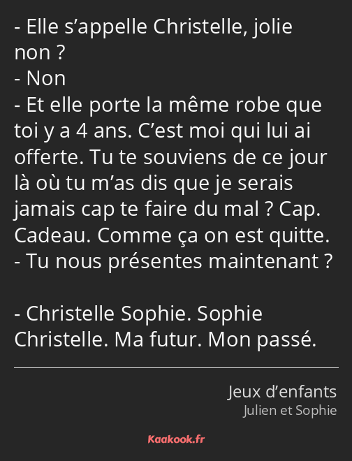 Elle s’appelle Christelle, jolie non ? Non Et elle porte la même robe que toi y a 4 ans. C’est moi…