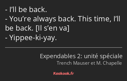 I’ll be back. You’re always back. This time, I’ll be back. Yippee-ki-yay.