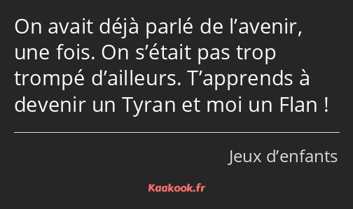 On avait déjà parlé de l’avenir, une fois. On s’était pas trop trompé d’ailleurs. T’apprends à…