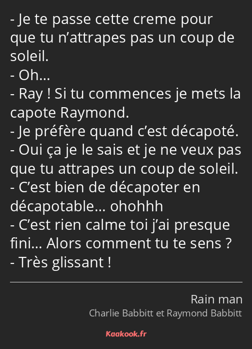 Je te passe cette creme pour que tu n’attrapes pas un coup de soleil. Oh… Ray ! Si tu commences je…