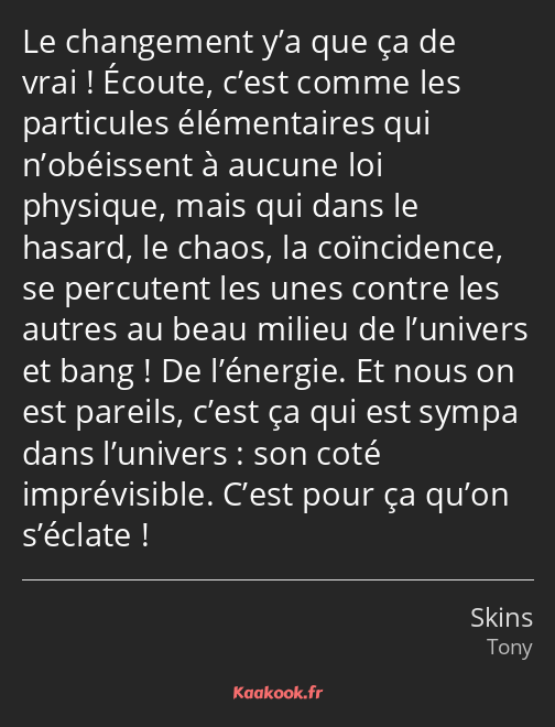 Le changement y’a que ça de vrai ! Écoute, c’est comme les particules élémentaires qui n’obéissent…