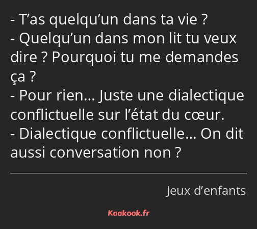 T’as quelqu’un dans ta vie ? Quelqu’un dans mon lit tu veux dire ? Pourquoi tu me demandes ça…