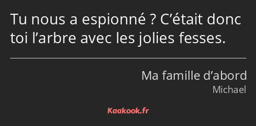 Tu nous a espionné ? C’était donc toi l’arbre avec les jolies fesses.