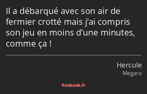 Il a débarqué avec son air de fermier crotté mais j’ai compris son jeu en moins d’une minutes…