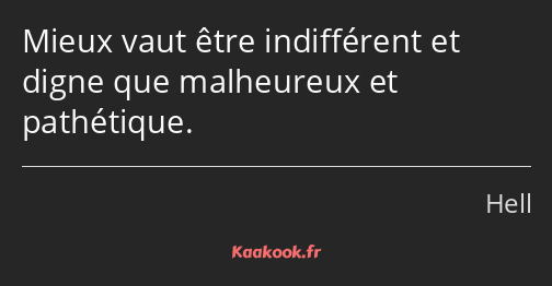 Mieux vaut être indifférent et digne que malheureux et pathétique.