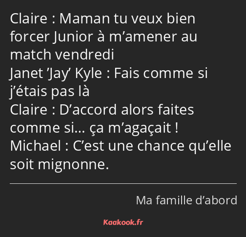 Maman tu veux bien forcer Junior à m’amener au match vendredi Fais comme si j’étais pas là D’accord…