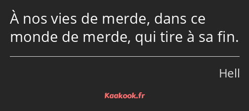 À nos vies de merde, dans ce monde de merde, qui tire à sa fin.