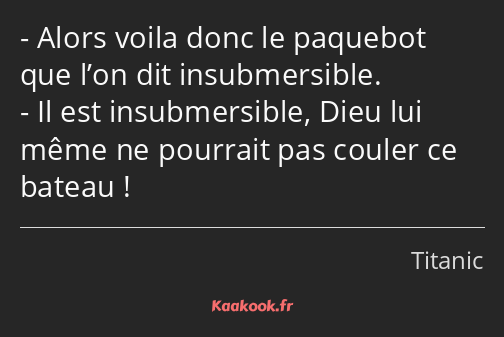 Alors voila donc le paquebot que l’on dit insubmersible. Il est insubmersible, Dieu lui même ne…