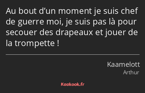 Au bout d’un moment je suis chef de guerre moi, je suis pas là pour secouer des drapeaux et jouer…