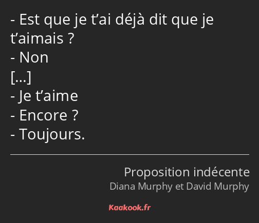 Est que je t’ai déjà dit que je t’aimais ? Non Je t’aime Encore ? Toujours.