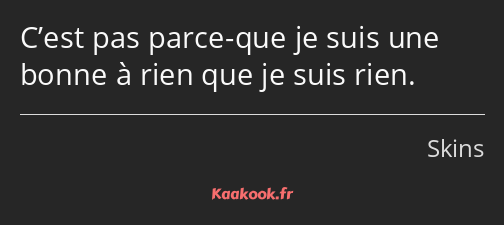 C’est pas parce-que je suis une bonne à rien que je suis rien.