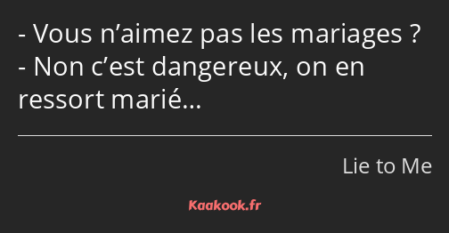 Vous n’aimez pas les mariages ? Non c’est dangereux, on en ressort marié…