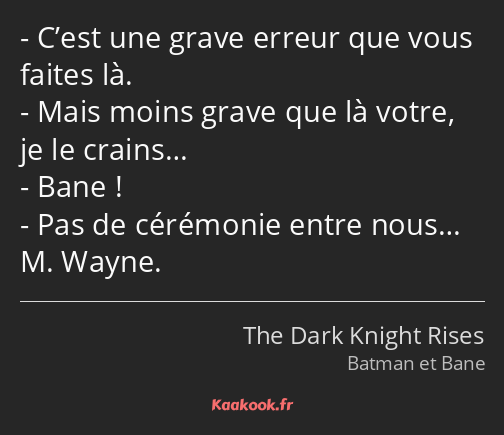 C’est une grave erreur que vous faites là. Mais moins grave que là votre, je le crains… Bane ! Pas…