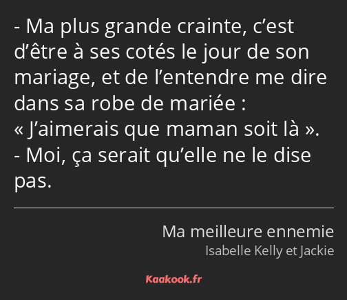 Ma plus grande crainte, c’est d’être à ses cotés le jour de son mariage, et de l’entendre me dire…