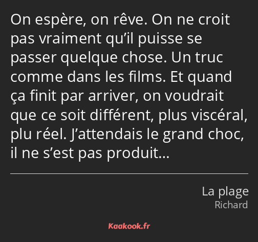 On espère, on rêve. On ne croit pas vraiment qu’il puisse se passer quelque chose. Un truc comme…