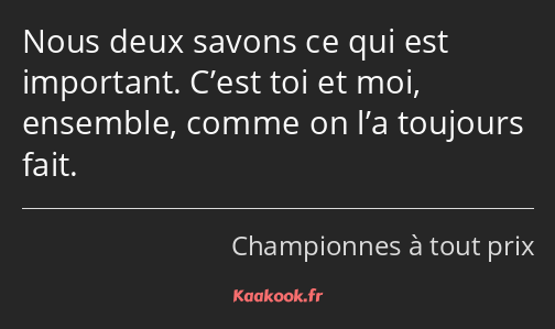 Nous deux savons ce qui est important. C’est toi et moi, ensemble, comme on l’a toujours fait.