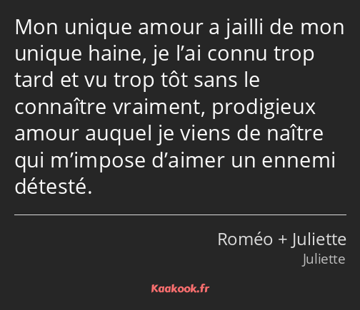 Mon unique amour a jailli de mon unique haine, je l’ai connu trop tard et vu trop tôt sans le…