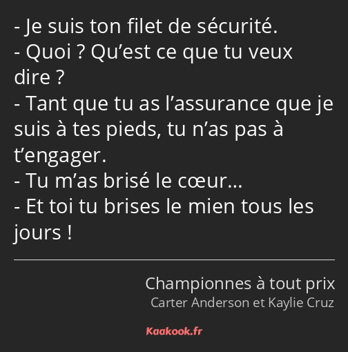 Je suis ton filet de sécurité. Quoi ? Qu’est ce que tu veux dire ? Tant que tu as l’assurance que…