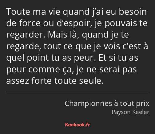 Toute ma vie quand j’ai eu besoin de force ou d’espoir, je pouvais te regarder. Mais là, quand je…