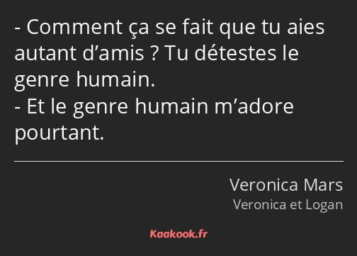 Comment ça se fait que tu aies autant d’amis ? Tu détestes le genre humain. Et le genre humain…