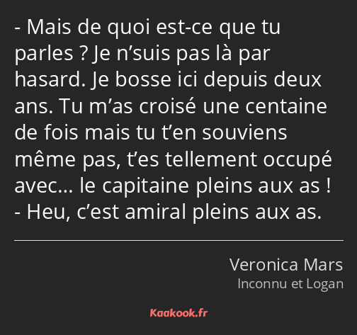 Mais de quoi est-ce que tu parles ? Je n’suis pas là par hasard. Je bosse ici depuis deux ans. Tu…