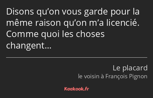 Disons qu’on vous garde pour la même raison qu’on m’a licencié. Comme quoi les choses changent…