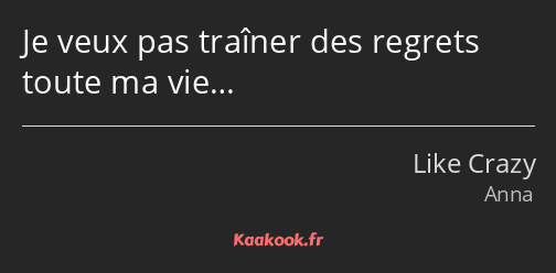 Je veux pas traîner des regrets toute ma vie…