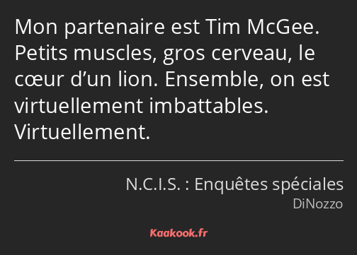 Mon partenaire est Tim McGee. Petits muscles, gros cerveau, le cœur d’un lion. Ensemble, on est…