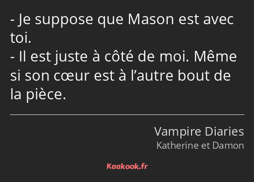 Je suppose que Mason est avec toi. Il est juste à côté de moi. Même si son cœur est à l’autre bout…