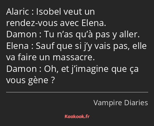 Isobel veut un rendez-vous avec Elena. Tu n’as qu’à pas y aller. Sauf que si j’y vais pas, elle va…