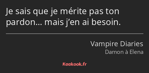 Je sais que je mérite pas ton pardon… mais j’en ai besoin.