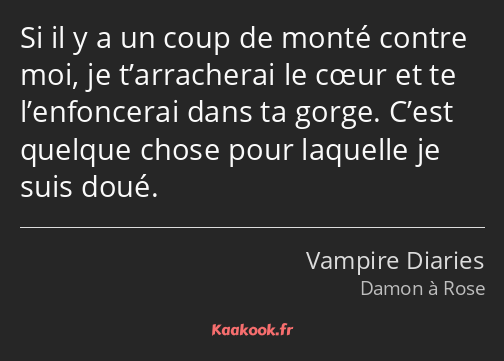 Si il y a un coup de monté contre moi, je t’arracherai le cœur et te l’enfoncerai dans ta gorge…