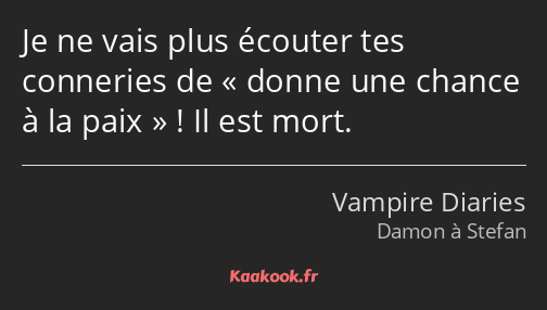 Je ne vais plus écouter tes conneries de donne une chance à la paix ! Il est mort.