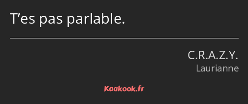 T’es pas parlable.