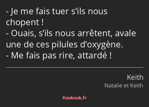 Je me fais tuer s’ils nous chopent ! Ouais, s’ils nous arrêtent, avale une de ces pilules d’oxygène…