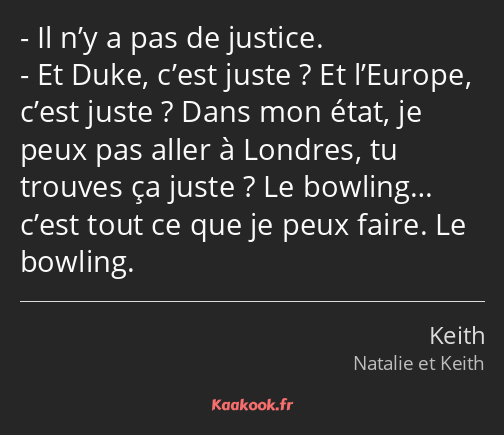 Il n’y a pas de justice. Et Duke, c’est juste ? Et l’Europe, c’est juste ? Dans mon état, je peux…