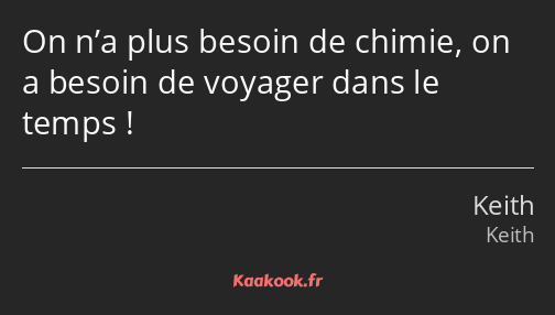 On n’a plus besoin de chimie, on a besoin de voyager dans le temps !