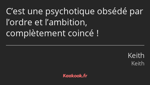 C’est une psychotique obsédé par l’ordre et l’ambition, complètement coincé !