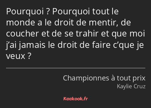 Pourquoi ? Pourquoi tout le monde a le droit de mentir, de coucher et de se trahir et que moi j’ai…