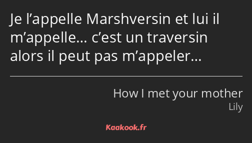 Je l’appelle Marshversin et lui il m’appelle… c’est un traversin alors il peut pas m’appeler…