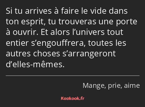 Si tu arrives à faire le vide dans ton esprit, tu trouveras une porte à ouvrir. Et alors l’univers…