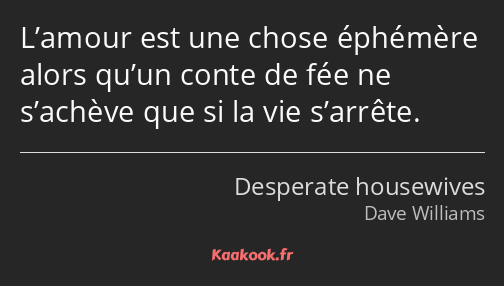 L’amour est une chose éphémère alors qu’un conte de fée ne s’achève que si la vie s’arrête.