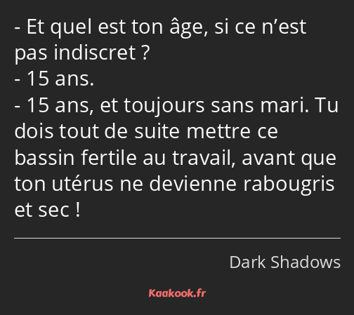 Et quel est ton âge, si ce n’est pas indiscret ? 15 ans. 15 ans, et toujours sans mari. Tu dois…