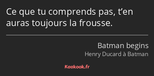 Ce que tu comprends pas, t’en auras toujours la frousse.