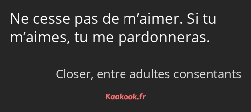 Ne cesse pas de m’aimer. Si tu m’aimes, tu me pardonneras.