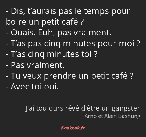 Dis, t’aurais pas le temps pour boire un petit café ? Ouais. Euh, pas vraiment. T’as pas cinq…