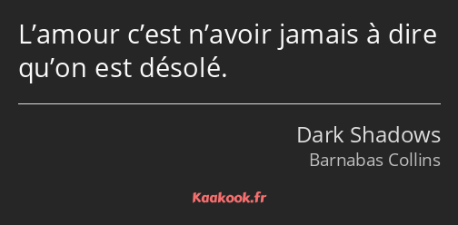 L’amour c’est n’avoir jamais à dire qu’on est désolé.