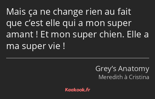 Mais ça ne change rien au fait que c’est elle qui a mon super amant ! Et mon super chien. Elle a ma…